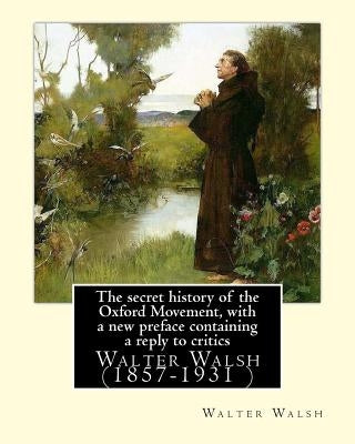 The secret history of the Oxford Movement, with a new preface containing a reply to critics.By: Walter Walsh, (Original Version): Walter Walsh (1857-1 by Walsh, Walter