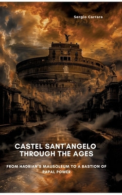 Castel Sant'Angelo Through the Ages: From Hadrian's Mausoleum to a Bastion of Papal Power by Carrara, Sergio
