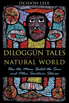 Diloggún Tales of the Natural World: How the Moon Fooled the Sun and Other Santería Stories by Lele, Ócha'ni