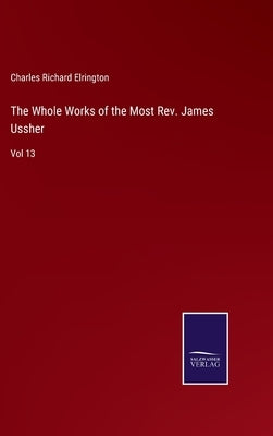 The Whole Works of the Most Rev. James Ussher: Vol 13 by Elrington, Charles Richard