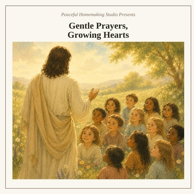 Gentle Prayers, Growing Hearts: a collection of prayers and poems for little ones by Peaceful Homemaking Studio