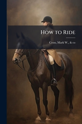 How to Ride by Cross, Mark W. &. Co [from Old Catalog]