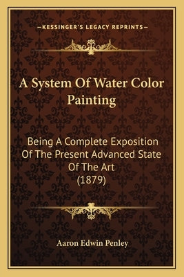 A System Of Water Color Painting: Being A Complete Exposition Of The Present Advanced State Of The Art (1879) by Penley, Aaron Edwin