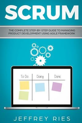 Scrum: The Complete Step-By-Step Guide to Managing Product Development Using Agile Framework by Ries, Jeffrey