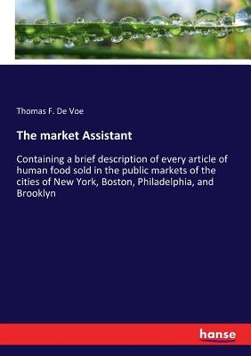 The market Assistant: Containing a brief description of every article of human food sold in the public markets of the cities of New York, Boston, Phil by de Voe, Thomas F.