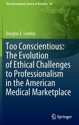Too Conscientious: The Evolution of Ethical Challenges to Professionalism in the American Medical Marketplace by Lemley, Douglas E.