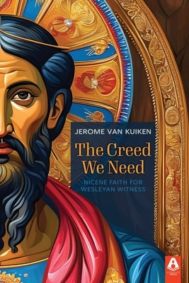 The Creed We Need: Nicene Faith for Wesleyan Witness by Van Kuiken, Jerome