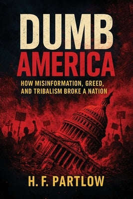 Dumb America, How Misinformation, Greed, and Tribalism Broke A Nation by Partlow, H. F.