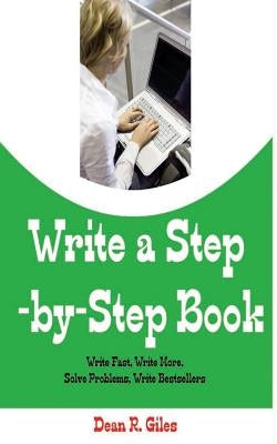 Write a Step By Step Book: Write Fast, Write Better, Write More, Solve Problems, Write Bestsellers, Learn How To Write a Book That Sells by Giles, Dean R.