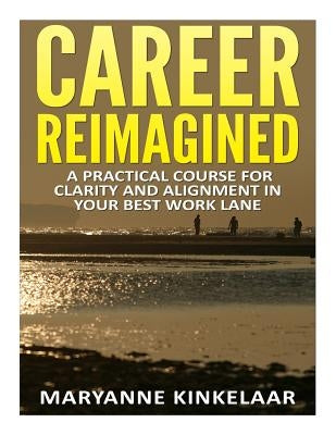 Career Reimagined: A Practical Course for Clarity and Alignment in your Best Work Lane by Kinkelaar, Maryanne