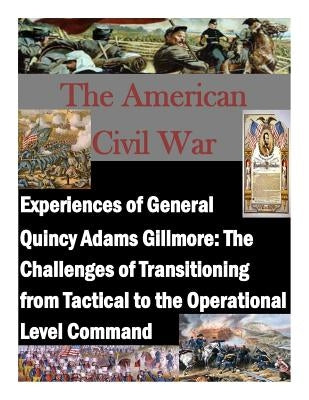 Experiences of General Quincy Adams Gillmore: The Challenges of Transitioning from Tactical to the Operational Level Command by Command and General Staff College