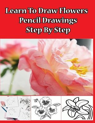 Learn to Draw Flowers: Pencil Drawings Step by Step: Pencil Drawing Ideas for Absolute Beginners by Publication, Gala