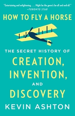How to Fly a Horse: The Secret History of Creation, Invention, and Discovery by Ashton, Kevin