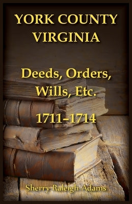 York County, Virginia Deeds, Orders, Wills, Etc., 1711-1714 by Raleigh-Adams, Sherry
