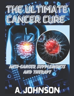 The Ultimate Cancer Cure: Anti-Cancer Supplements and Therapy by Johnson, A.