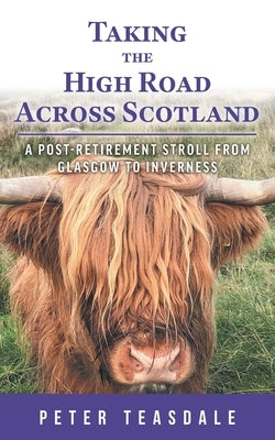 Taking the High Road Across Scotland: A Post-retirement Stroll from Glasgow to Inverness by Teasdale, Peter