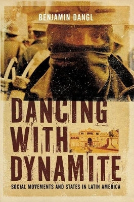 Dancing with Dynamite: Social Movements and States in Latin America by Dangl, Benjamin