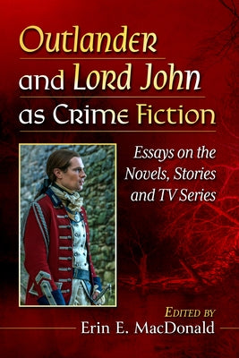 Outlander and Lord John as Crime Fiction: Essays on the Novels, Stories and TV Series by MacDonald, Erin E.