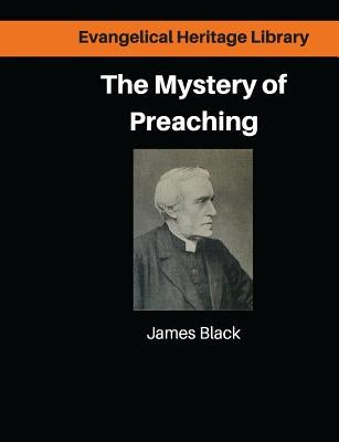 The Mystery of Preaching: Lectures on Evangelical Preaching by James Black by George, Sharif