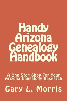 Handy Arizona Genealogy Handbook: A One Stop Shop For Your Arizona Genealogy Research by Morris, Gary L.