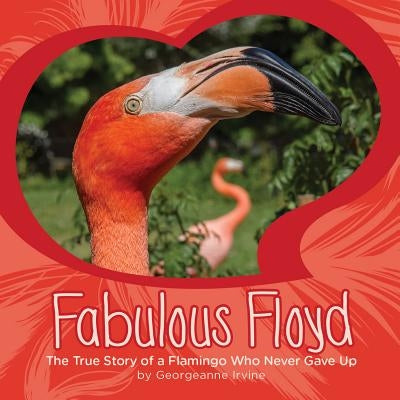Fabulous Floyd: The True Story of a Flamingo Who Never Gave Up by Irvine, Georgeanne