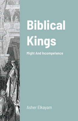 Biblical Kings: Might And Incompetence by Elkayam, Asher