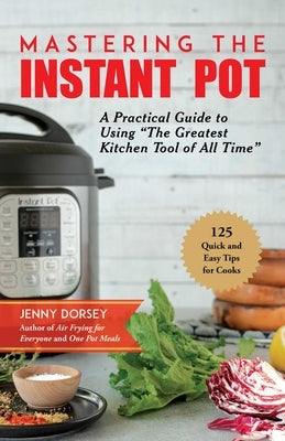 Mastering the Instant Pot: A Practical Guide to Using the Greatest Kitchen Tool of All Time by Dorsey, Jenny