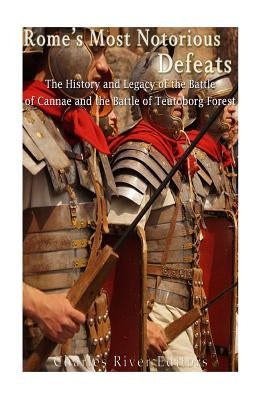 Rome's Most Notorious Defeats: The History and Legacy of the Battle of Cannae and the Battle of the Teutoburg Forest by Charles River Editors