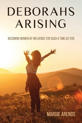 Deborahs Arising: Becoming Women of Influence for Such a Time As This by Arends, Margie