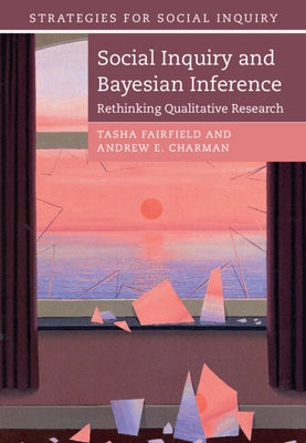 Social Inquiry and Bayesian Inference: Rethinking Qualitative Research by Fairfield, Tasha