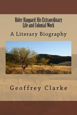 Rider Haggard: His Extraordinary Life and Colonial Work by Clarke, Geoffrey