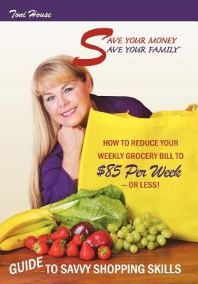 Save Your Money, Save Your Family TM Guide to Savvy Shopping Skills: How to Reduce Your Weekly Grocery Bill to $85 Per Week--Or Less! by House, Toni