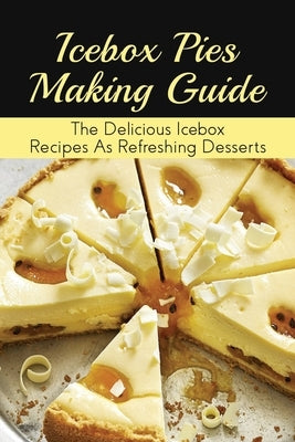 Icebox Pies Making Guide: The Delicious Icebox Recipes As Refreshing Desserts: Easy To Follow Instructions For Making Frozen Pie by Dziurawiec, Issac