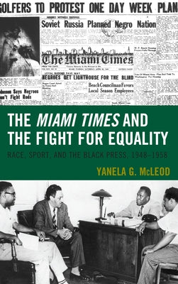 The Miami Times and the Fight for Equality: Race, Sport, and the Black Press, 1948-1958 by McLeod, Yanela G.