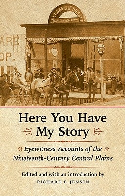 Here You Have My Story: Eyewitness Accounts of the Nineteenth-Century Central Plains by Jensen, Richard E.