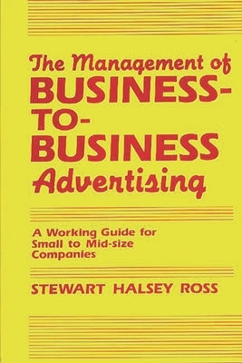 The Management of Business-To-Business Advertising: A Working Guide for Small to Mid-Size Companies by Ross, Stewart Halsey