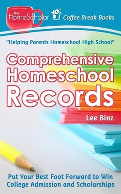 Comprehensive Homeschool Records: Put Your Best Foot Forward to Win College Admission and Scholarships by Binz, Lee