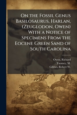 On the Fossil Genus Basilosaurus, Harlan, (Zeuglodon, Owen) With a Notice of Specimens From the Eocene Green Sand of South Carolina by Owen, Richard