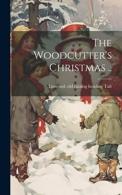 The Woodcutter's Christmas .. by Taft, Linwood [Old Catalog Heading]