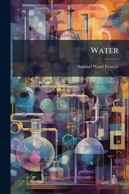 Water: Its History, Characteristics, Hygienic And Therapeutic Uses by Francis, Samuel Ward