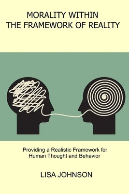Morality Within the Framework of Reality: Providing a Realistic Framework for Human Thought and Behavior by Johnson, Lisa