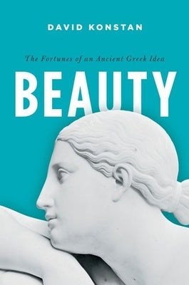 Beauty: The Fortunes of an Ancient Greek Idea by Konstan, David