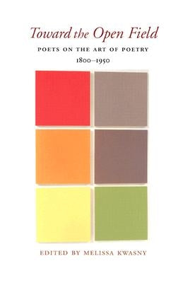 Toward the Open Field: Poets on the Art of Poetry, 1800-1950 by Kwasny, Melissa