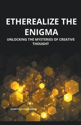 Etherealize the Enigma: Unlocking the Mysteries of Creative Thought by Commander, Gumption