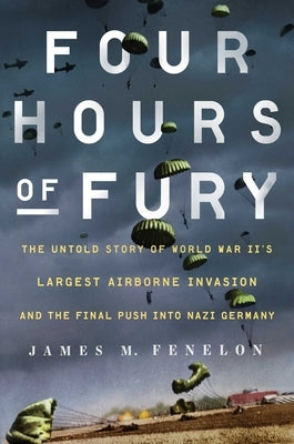 Four Hours of Fury: The Untold Story of World War II's Largest Airborne Invasion and the Final Push Into Nazi Germany by Fenelon, James M.