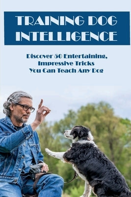 Training Dog Intelligence: Discover 50 Entertaining, Impressive Tricks You Can Teach Any Dog: What'S The Hardest Trick To Teach A Dog by Gerber, Monet
