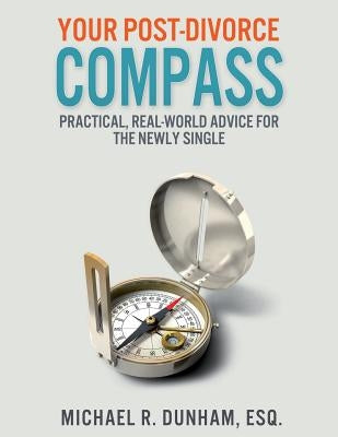 Your Post-Divorce Compass: Practical, Real-World Advice for the Newly Single by Dunham, Michael R.