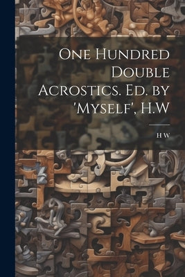 One Hundred Double Acrostics. Ed. by 'Myself', H.W by W, H.