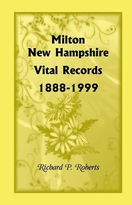 Milton, New Hampshire Vital Records, 1888-1999 by Roberts, Richard P.