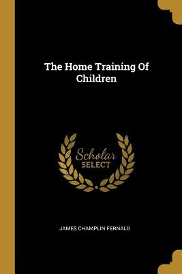 The Home Training Of Children by Fernald, James Champlin